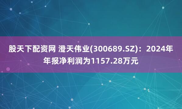 股天下配资网 澄天伟业(300689.SZ)：2024年年报净利润为1157.28万元