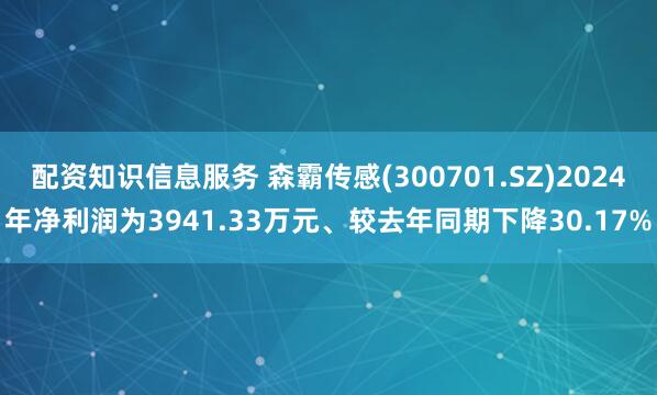 配资知识信息服务 森霸传感(300701.SZ)2024年净利润为3941.33万元、较去年同期下降30.17%