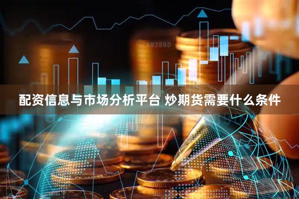 配资信息与市场分析平台 炒期货需要什么条件
