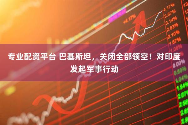 专业配资平台 巴基斯坦，关闭全部领空！对印度发起军事行动