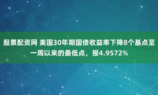 股票配资网 美国30年期国债收益率下降8个基点至一周以来的最低点，报4.9572%
