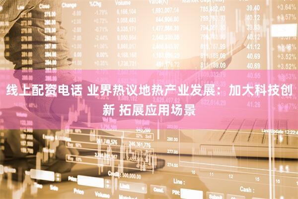 线上配资电话 业界热议地热产业发展：加大科技创新 拓展应用场景