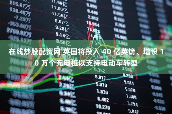在线炒股配资网 英国将投入 40 亿英镑、增设 10 万个充电桩以支持电动车转型