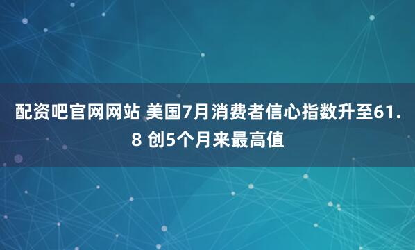 配资吧官网网站 美国7月消费者信心指数升至61.8 创5个月来最高值