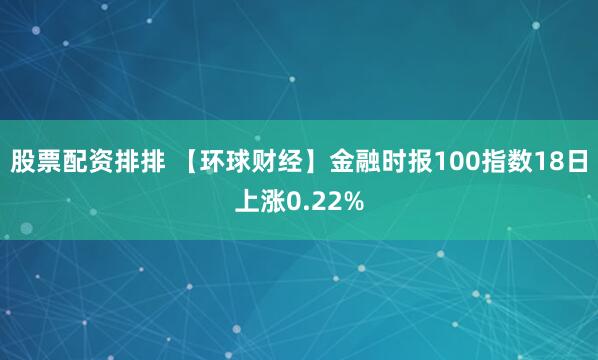 股票配资排排 【环球财经】金融时报100指数18日上涨0.22%