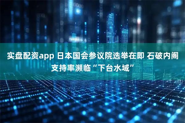 实盘配资app 日本国会参议院选举在即 石破内阁支持率濒临“下台水域”