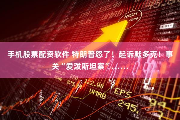 手机股票配资软件 特朗普怒了！起诉默多克！事关“爱泼斯坦案”……