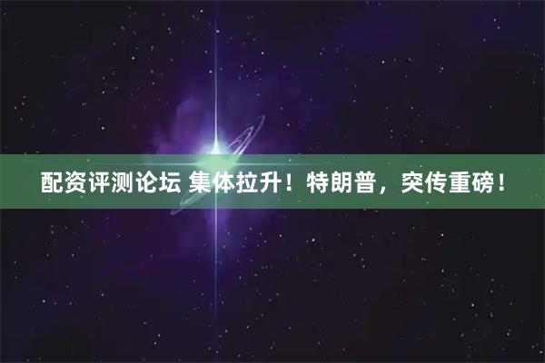 配资评测论坛 集体拉升！特朗普，突传重磅！