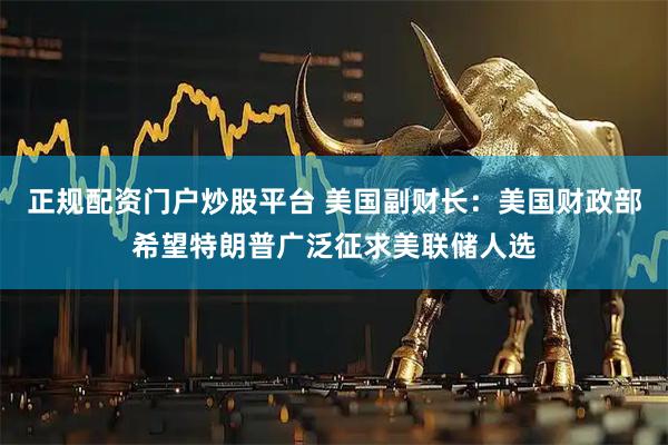 正规配资门户炒股平台 美国副财长：美国财政部希望特朗普广泛征求美联储人选