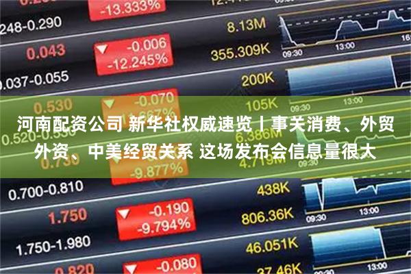 河南配资公司 新华社权威速览丨事关消费、外贸外资、中美经贸关系 这场发布会信息量很大