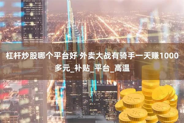杠杆炒股哪个平台好 外卖大战有骑手一天赚1000多元_补贴_平台_高温