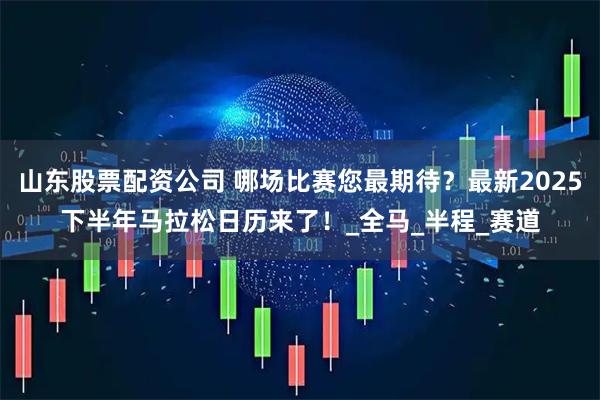 山东股票配资公司 哪场比赛您最期待？最新2025下半年马拉松日历来了！_全马_半程_赛道