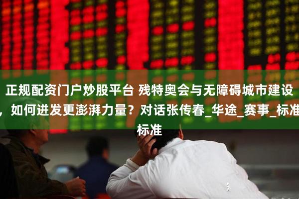 正规配资门户炒股平台 残特奥会与无障碍城市建设，如何迸发更澎湃力量？对话张传春_华途_赛事_标准