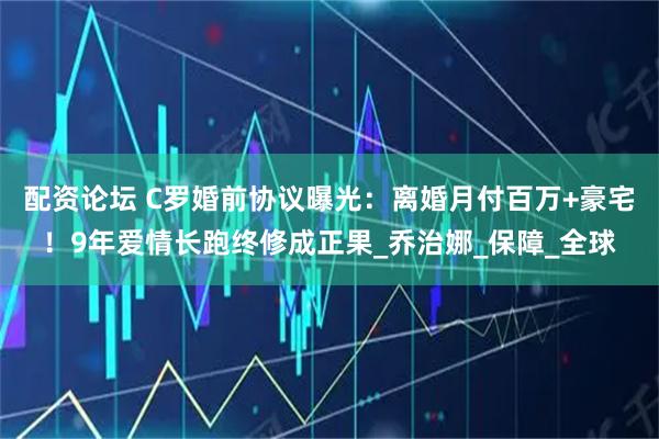 配资论坛 C罗婚前协议曝光：离婚月付百万+豪宅！9年爱情长跑终修成正果_乔治娜_保障_全球