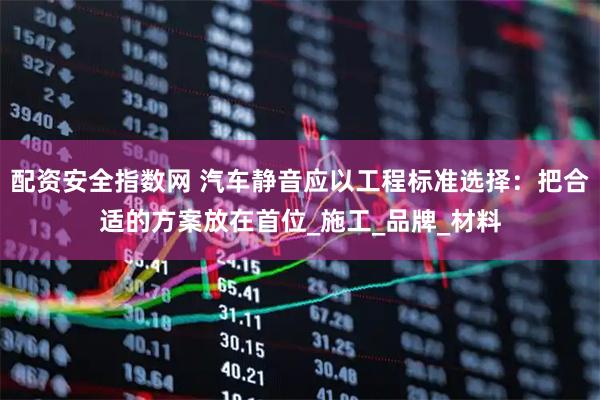 配资安全指数网 汽车静音应以工程标准选择：把合适的方案放在首位_施工_品牌_材料