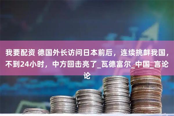 我要配资 德国外长访问日本前后，连续挑衅我国，不到24小时，中方回击亮了_瓦德富尔_中国_言论