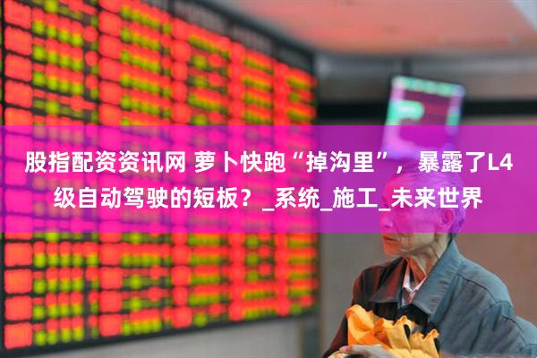 股指配资资讯网 萝卜快跑“掉沟里”，暴露了L4级自动驾驶的短板？_系统_施工_未来世界