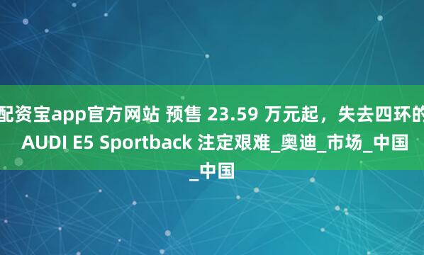 配资宝app官方网站 预售 23.59 万元起，失去四环的 AUDI E5 Sportback 注定艰难_奥迪_市场_中国