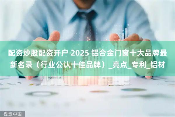 配资炒股配资开户 2025 铝合金门窗十大品牌最新名录（行业公认十佳品牌）_亮点_专利_铝材