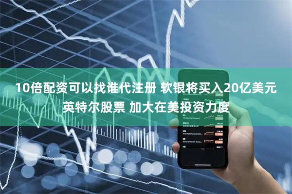 10倍配资可以找谁代注册 软银将买入20亿美元英特尔股票 加大在美投资力度