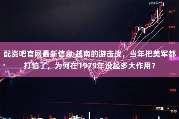 配资吧官网最新信息 越南的游击战,当年把美军都打怕了,为何在1979年没起多大作用?