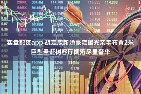 实盘配资app 胡定欣新婚豪宅曝光　亲手布置2米巨型圣诞树客厅阔落尽显奢华
