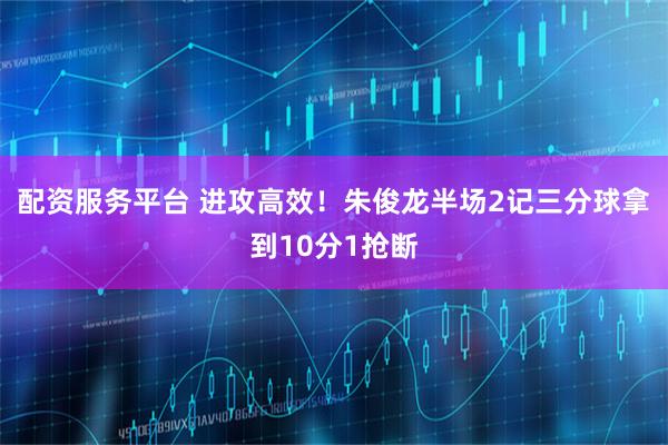 配资服务平台 进攻高效！朱俊龙半场2记三分球拿到10分1抢断
