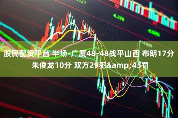 股民配资平台 半场-广厦48-48战平山西 布朗17分 朱俊龙10分 双方29犯&45罚