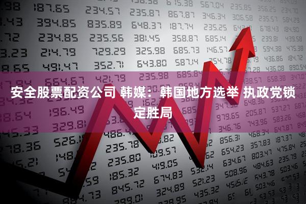 安全股票配资公司 韩媒：韩国地方选举 执政党锁定胜局