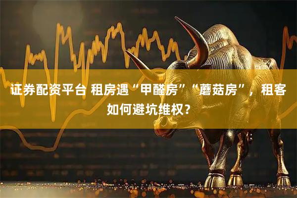 证券配资平台 租房遇“甲醛房”“蘑菇房”，租客如何避坑维权？